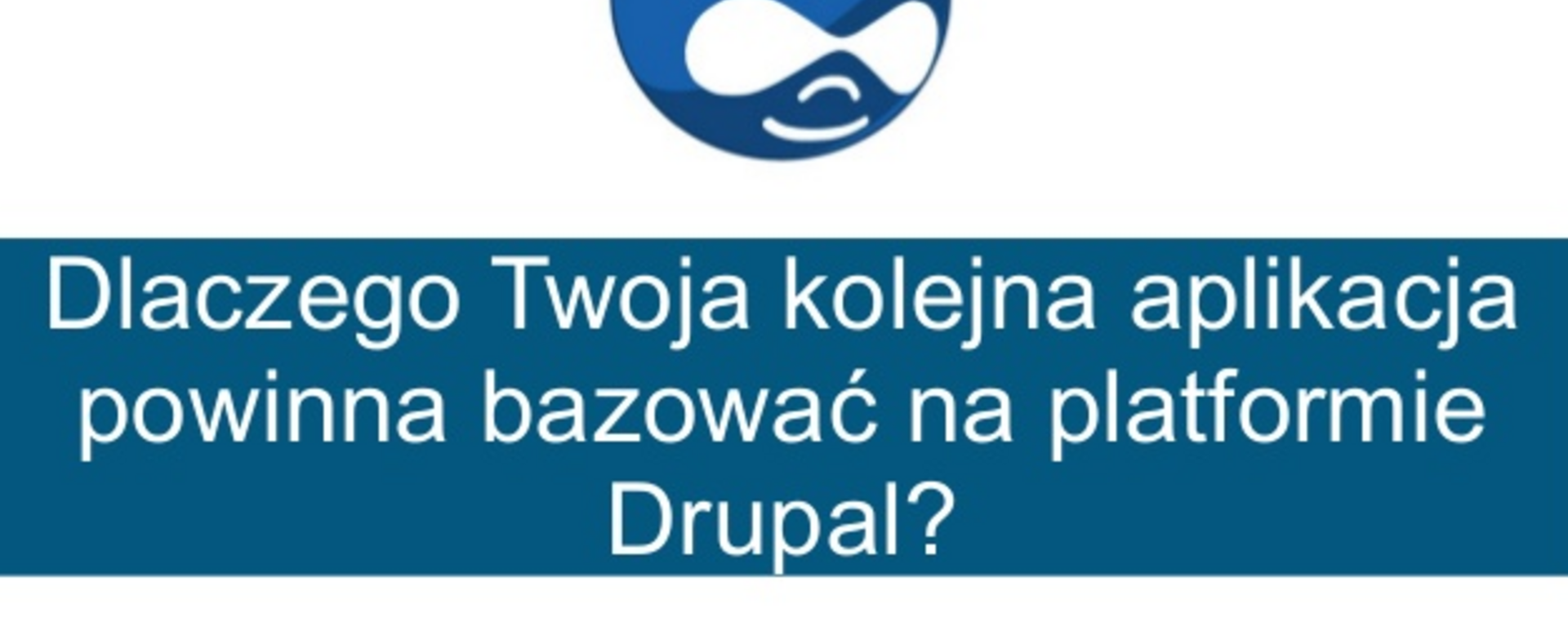 Dlaczego Twoja kolejna aplikacja powinna bazować na platformie Drupal?